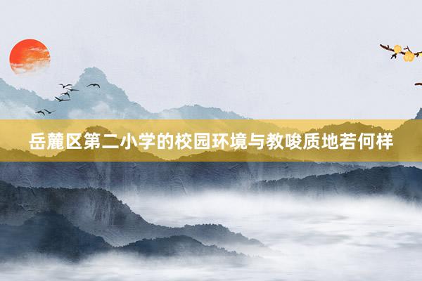 岳麓区第二小学的校园环境与教唆质地若何样