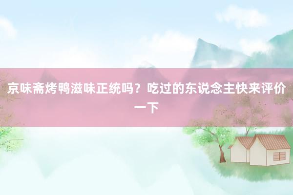 京味斋烤鸭滋味正统吗？吃过的东说念主快来评价一下