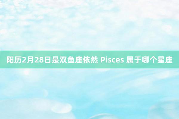 阳历2月28日是双鱼座依然 Pisces 属于哪个星座