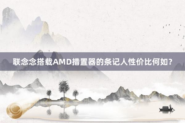 联念念搭载AMD措置器的条记人性价比何如？