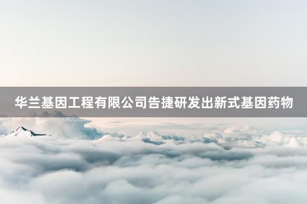 华兰基因工程有限公司告捷研发出新式基因药物